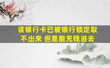 该银行卡已被银行锁定取不出来 但是能充钱进去